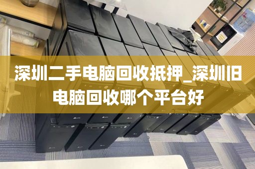 深圳二手电脑回收抵押_深圳旧电脑回收哪个平台好