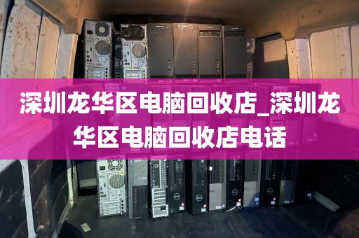 深圳龙华区电脑回收店_深圳龙华区电脑回收店电话