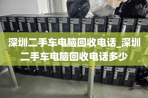 深圳二手车电脑回收电话_深圳二手车电脑回收电话多少