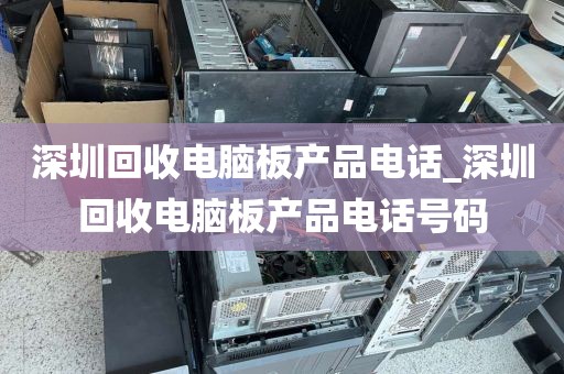 深圳回收电脑板产品电话_深圳回收电脑板产品电话号码