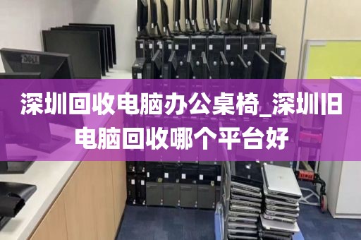 深圳回收电脑办公桌椅_深圳旧电脑回收哪个平台好