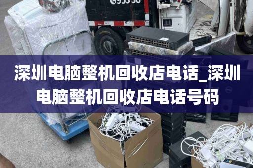 深圳电脑整机回收店电话_深圳电脑整机回收店电话号码