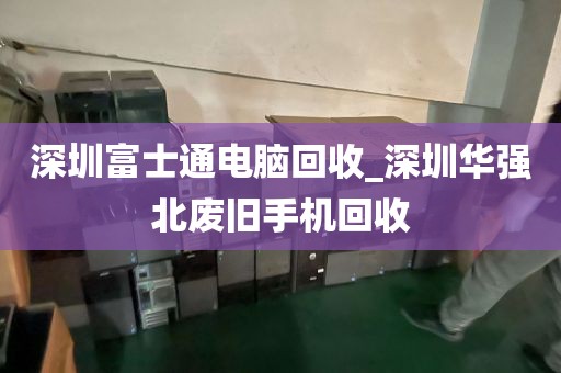 深圳富士通电脑回收_深圳华强北废旧手机回收