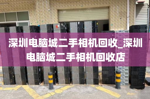 深圳电脑城二手相机回收_深圳电脑城二手相机回收店