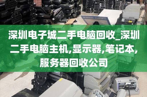 深圳电子城二手电脑回收_深圳二手电脑主机,显示器,笔记本,服务器回收公司