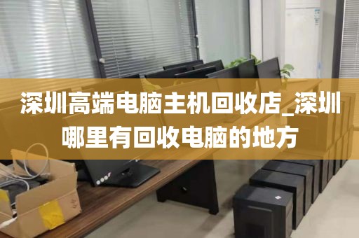 深圳高端电脑主机回收店_深圳哪里有回收电脑的地方