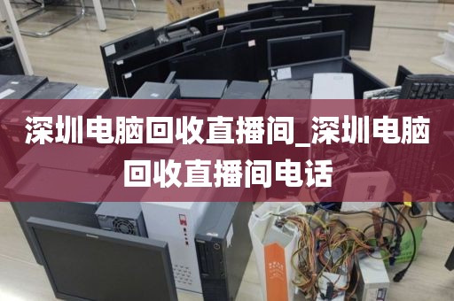 深圳电脑回收直播间_深圳电脑回收直播间电话