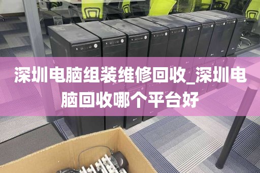 深圳电脑组装维修回收_深圳电脑回收哪个平台好