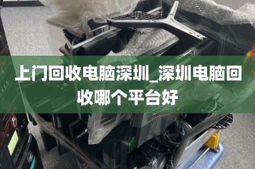 上门回收电脑深圳_深圳电脑回收哪个平台好