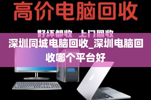 深圳同城电脑回收_深圳电脑回收哪个平台好