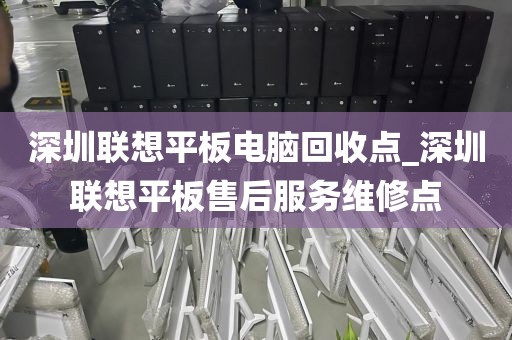 深圳联想平板电脑回收点_深圳联想平板售后服务维修点