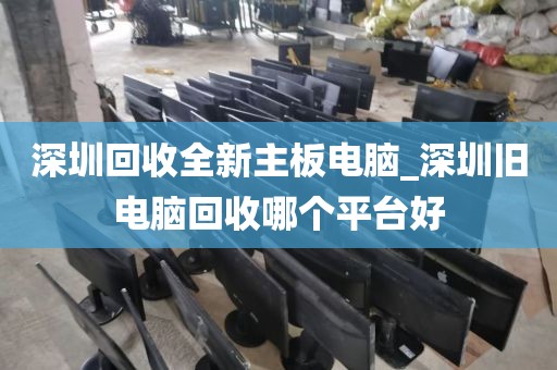 深圳回收全新主板电脑_深圳旧电脑回收哪个平台好