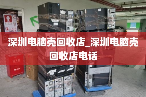 深圳电脑壳回收店_深圳电脑壳回收店电话