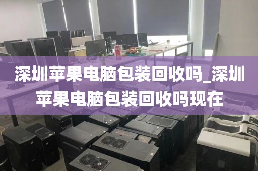 深圳苹果电脑包装回收吗_深圳苹果电脑包装回收吗现在