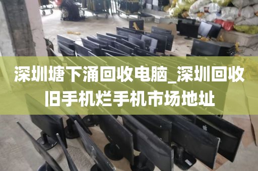 深圳塘下涌回收电脑_深圳回收旧手机烂手机市场地址