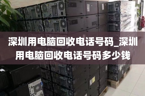 深圳用电脑回收电话号码_深圳用电脑回收电话号码多少钱