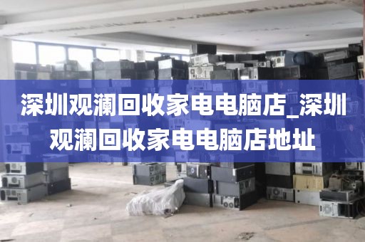 深圳观澜回收家电电脑店_深圳观澜回收家电电脑店地址