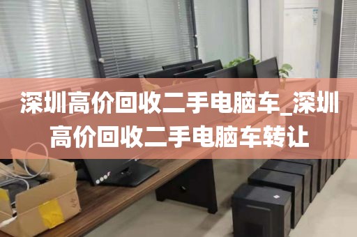 深圳高价回收二手电脑车_深圳高价回收二手电脑车转让