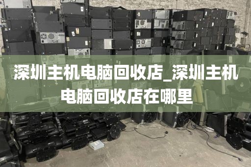 深圳主机电脑回收店_深圳主机电脑回收店在哪里