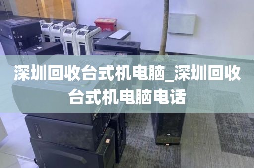 深圳回收台式机电脑_深圳回收台式机电脑电话