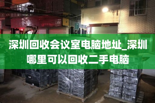 深圳回收会议室电脑地址_深圳哪里可以回收二手电脑