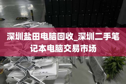 深圳盐田电脑回收_深圳二手笔记本电脑交易市场