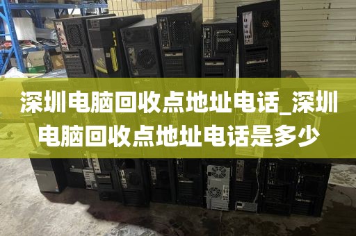 深圳电脑回收点地址电话_深圳电脑回收点地址电话是多少