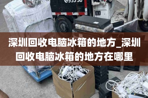 深圳回收电脑冰箱的地方_深圳回收电脑冰箱的地方在哪里