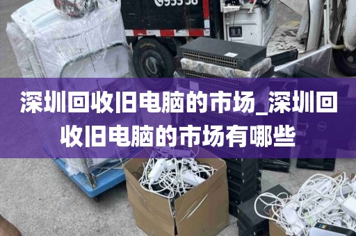 深圳回收旧电脑的市场_深圳回收旧电脑的市场有哪些