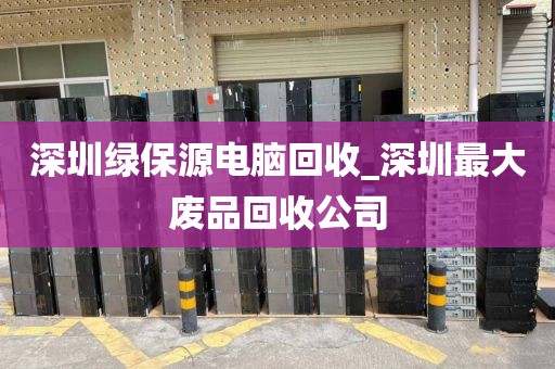 深圳绿保源电脑回收_深圳最大废品回收公司