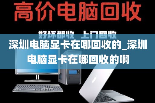 深圳电脑显卡在哪回收的_深圳电脑显卡在哪回收的啊