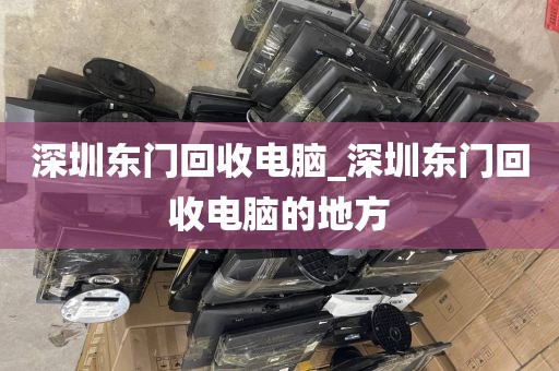 深圳东门回收电脑_深圳东门回收电脑的地方