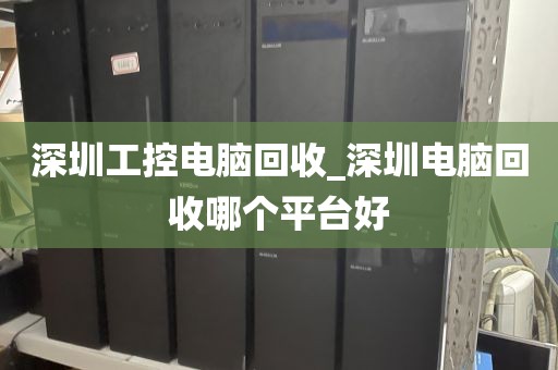 深圳工控电脑回收_深圳电脑回收哪个平台好