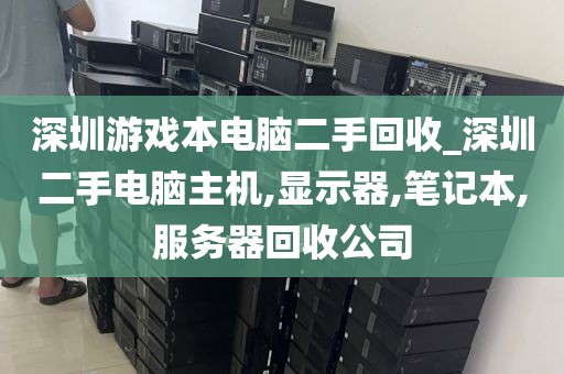 深圳游戏本电脑二手回收_深圳二手电脑主机,显示器,笔记本,服务器回收公司