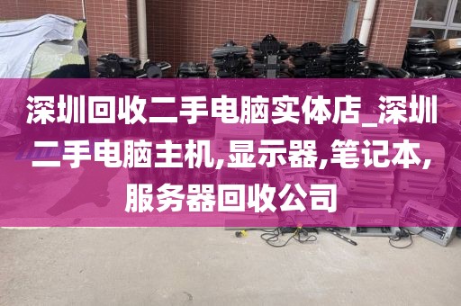 深圳回收二手电脑实体店_深圳二手电脑主机,显示器,笔记本,服务器回收公司