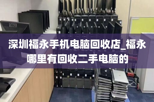 深圳福永手机电脑回收店_福永哪里有回收二手电脑的