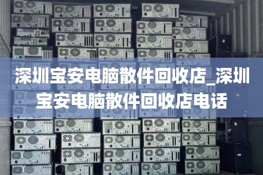 深圳宝安电脑散件回收店_深圳宝安电脑散件回收店电话