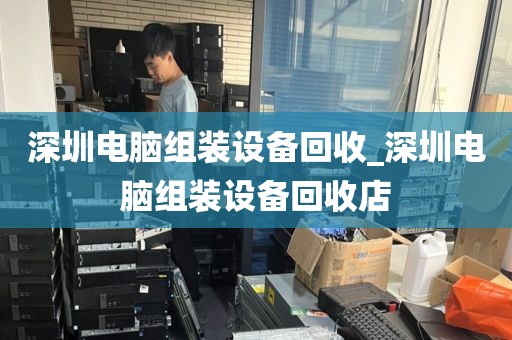 深圳电脑组装设备回收_深圳电脑组装设备回收店