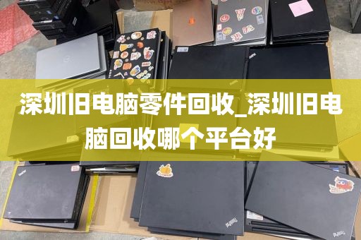 深圳旧电脑零件回收_深圳旧电脑回收哪个平台好