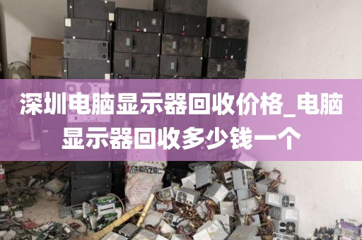 深圳电脑显示器回收价格_电脑显示器回收多少钱一个