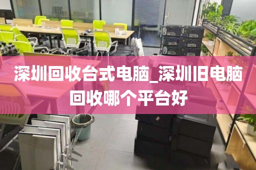 深圳回收台式电脑_深圳旧电脑回收哪个平台好