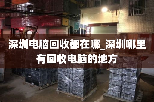 深圳电脑回收都在哪_深圳哪里有回收电脑的地方