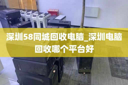 深圳58同城回收电脑_深圳电脑回收哪个平台好