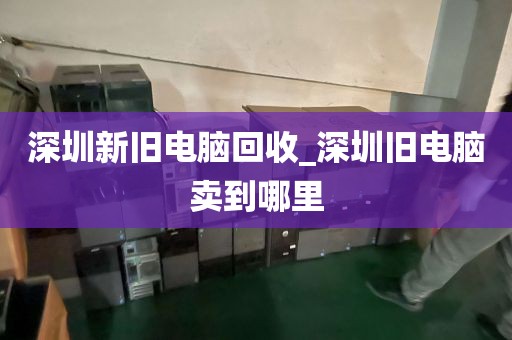 深圳新旧电脑回收_深圳旧电脑卖到哪里