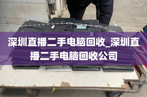 深圳直播二手电脑回收_深圳直播二手电脑回收公司