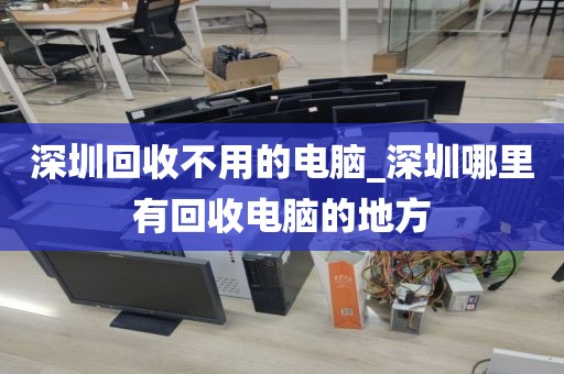 深圳回收不用的电脑_深圳哪里有回收电脑的地方