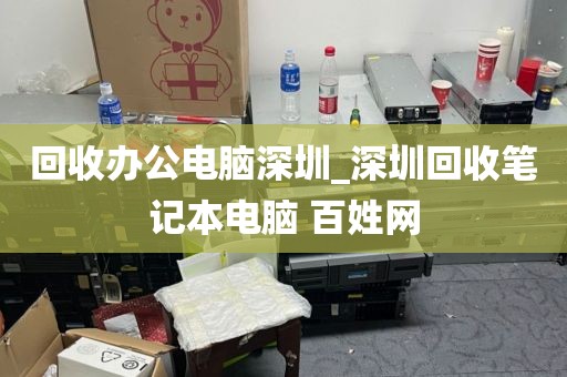 回收办公电脑深圳_深圳回收笔记本电脑 百姓网