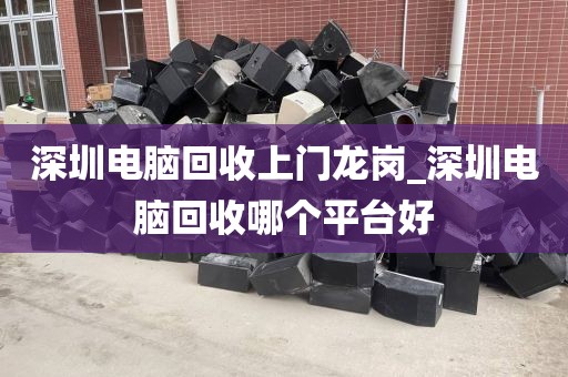 深圳电脑回收上门龙岗_深圳电脑回收哪个平台好