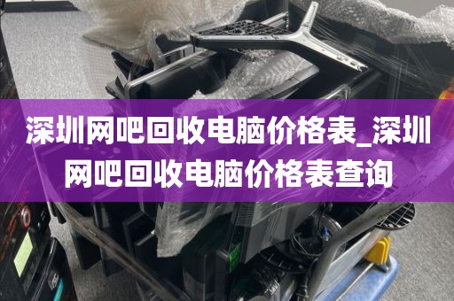 深圳网吧回收电脑价格表_深圳网吧回收电脑价格表查询