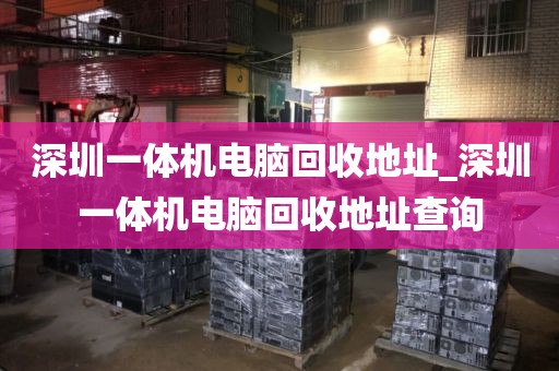 深圳一体机电脑回收地址_深圳一体机电脑回收地址查询